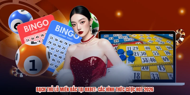 Bạch Thủ Lô Miền Bắc Tại 8XBET: Các Hình Thức Cược Hot 2026