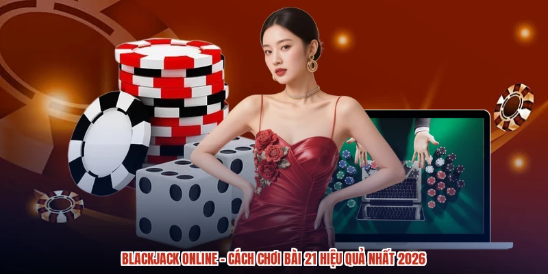 Blackjack Online - Cách Chơi Bài 21 Hiệu Quả Nhất 2026
