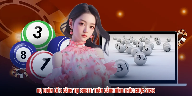 Dự Đoán Lô 3 Càng Tại 8XBET: Toàn Cảnh Hình Thức Cược 2026