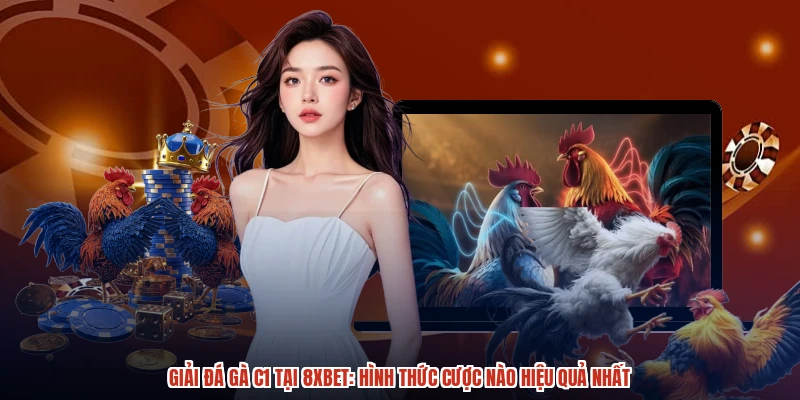 Giải Đá Gà C1 Tại 8XBET: Hình Thức Cược Nào Hiệu Quả Nhất