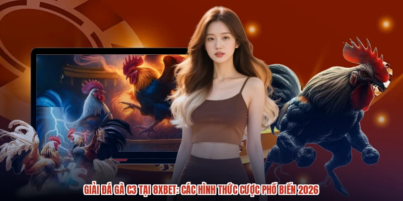 Giải Đá Gà C3 Tại 8XBET: Các Hình Thức Cược Phổ Biến 2026