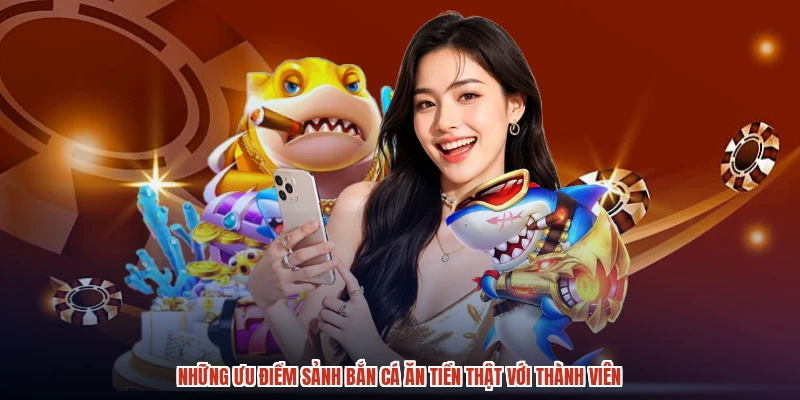 Những ưu điểm sảnh bắn cá ăn tiền thật với thành viên