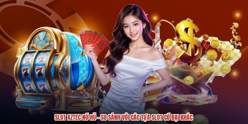 Slot Aztec Nổ Hũ - So Sánh Với Các Tựa Slot Cổ Đại Khác