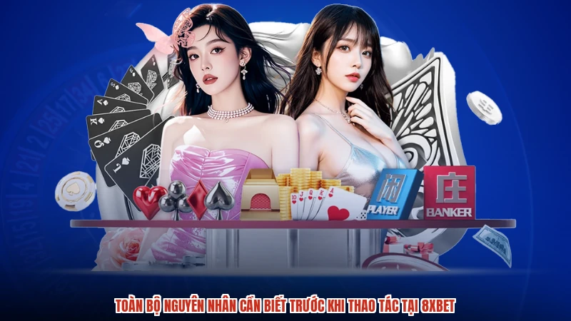 Toàn bộ nguyên nhân cần biết trước khi thao tác tại 8XBET